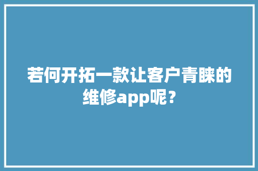 若何开拓一款让客户青睐的维修app呢？