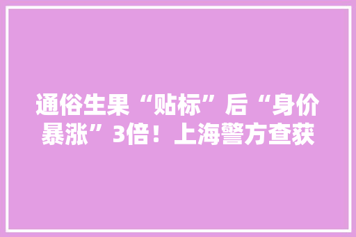 通俗生果“贴标”后“身价暴涨”3倍！上海警方查获假标签500万枚 通俗生果“贴标”后“身价暴涨”3倍！上海警方查获假标签500万枚 互联通信