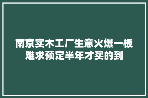 南京实木工厂生意火爆一板难求预定半年才买的到