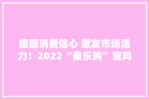提振消费信心 激发市场活力！2022“秦乐购”宝鸡线上消费季启动 提振消费信心 激发市场活力！2022“秦乐购”宝鸡线上消费季启动 人工智能