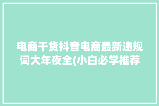 电商干货抖音电商最新违规词大年夜全(小白必学推荐！) 电商干货抖音电商最新违规词大年夜全(小白必学推荐！) 智能家居