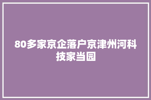 80多家京企落户京津州河科技家当园 80多家京企落户京津州河科技家当园 智能家居