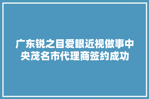 广东锐之目爱眼近视做事中央茂名市代理商签约成功 广东锐之目爱眼近视做事中央茂名市代理商签约成功 互联通信
