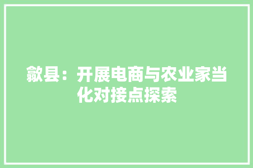 歙县：开展电商与农业家当化对接点探索 歙县：开展电商与农业家当化对接点探索 智能家居