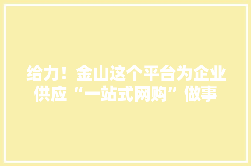 给力！金山这个平台为企业供应“一站式网购”做事 给力！金山这个平台为企业供应“一站式网购”做事 智能家居