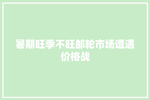 暑期旺季不旺邮轮市场遭遇价格战 暑期旺季不旺邮轮市场遭遇价格战 人工智能