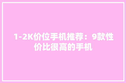 1-2K价位手机推荐：9款性价比很高的手机