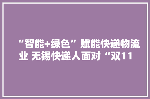 “智能+绿色”赋能快递物流业 无锡快递人面对“双11”高峰很淡定