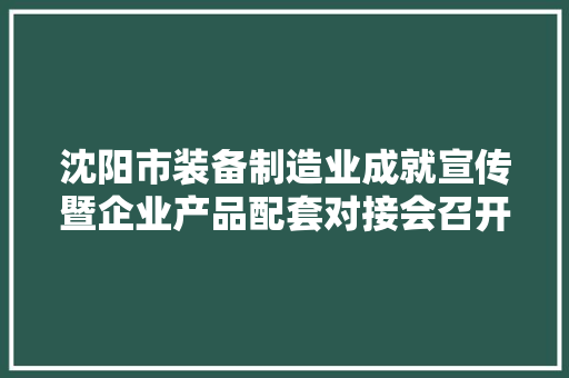 沈阳市装备制造业成就宣传暨企业产品配套对接会召开 组织头部工业制造企业面对面交流供给与需求