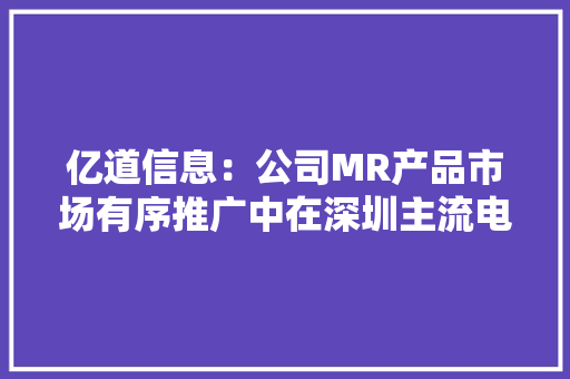 亿道信息：公司MR产品市场有序推广中在深圳主流电子产品市场有展示样机迎接体验并供应宝贵建议