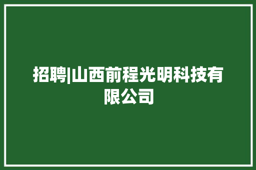 招聘|山西前程光明科技有限公司