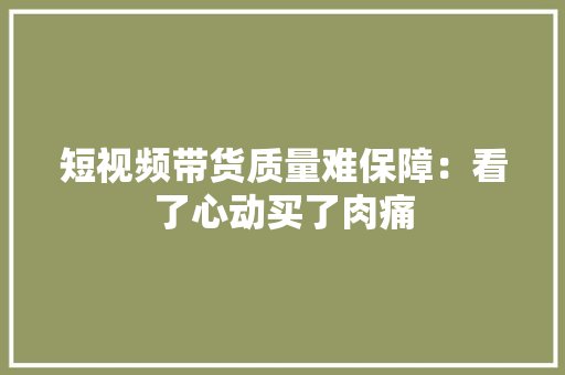 短视频带货质量难保障：看了心动买了肉痛