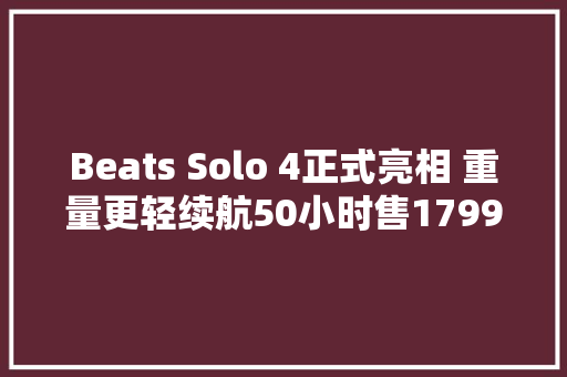 Beats Solo 4正式亮相 重量更轻续航50小时售1799元 Beats Solo 4正式亮相 重量更轻续航50小时售1799元 互联通信