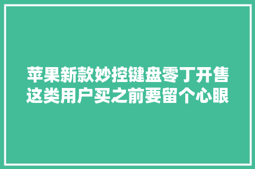 苹果新款妙控键盘零丁开售这类用户买之前要留个心眼