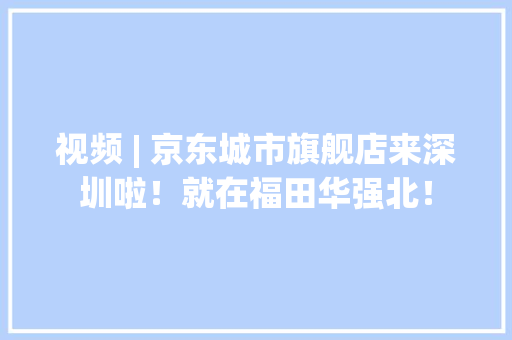 视频 | 京东城市旗舰店来深圳啦！就在福田华强北！ 视频 | 京东城市旗舰店来深圳啦！就在福田华强北！ 智能科技