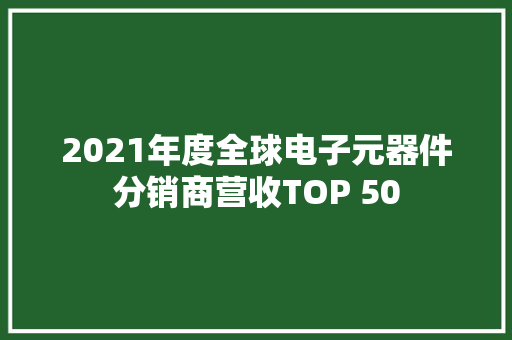 2021年度全球电子元器件分销商营收TOP 50