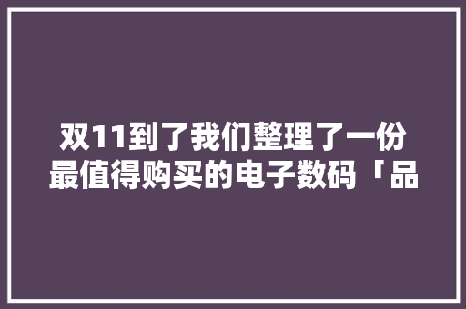 双11到了我们整理了一份最值得购买的电子数码「品格清单」