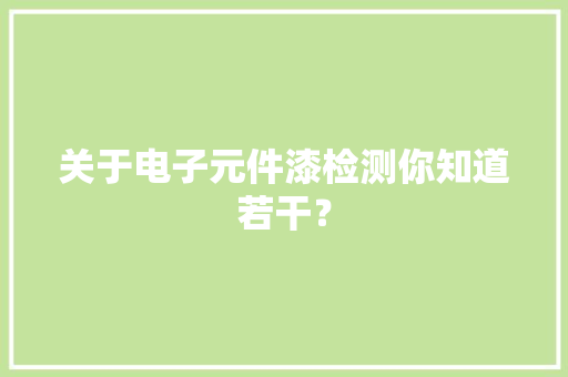 关于电子元件漆检测你知道若干？ 关于电子元件漆检测你知道若干？ 智能家居