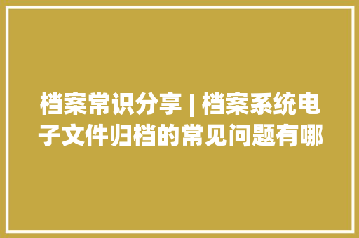 档案常识分享 | 档案系统电子文件归档的常见问题有哪些 档案常识分享 | 档案系统电子文件归档的常见问题有哪些 智能科技