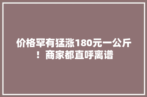 价格罕有猛涨180元一公斤！商家都直呼离谱