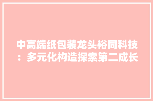 中高端纸包装龙头裕同科技：多元化构造探索第二成长曲线