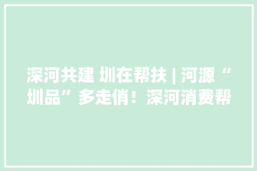 深河共建 圳在帮扶 | 河源“圳品”多走俏！深河消费帮扶从品格到渠道齐发力 深河共建 圳在帮扶 | 河源“圳品”多走俏！深河消费帮扶从品格到渠道齐发力 智能科技