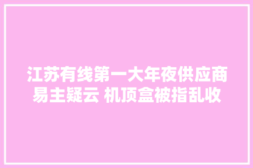 江苏有线第一大年夜供应商易主疑云 机顶盒被指乱收费