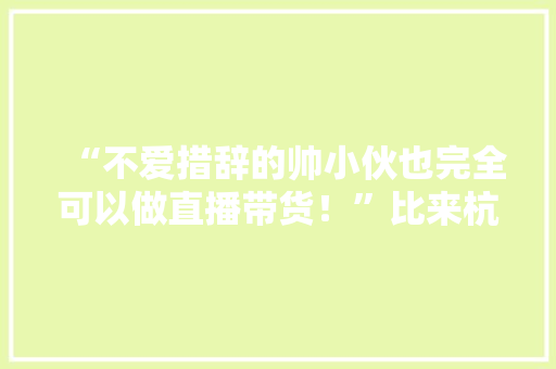 “不爱措辞的帅小伙也完全可以做直播带货！”比来杭州不少年轻人都在上这个培训课人设、话术是核心课程