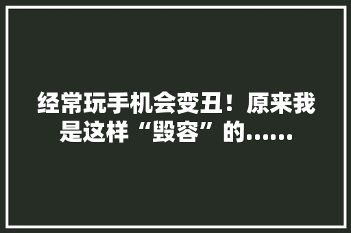 经常玩手机会变丑！原来我是这样“毁容”的……