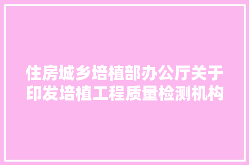 住房城乡培植部办公厅关于印发培植工程质量检测机构天资证书电子证照标准和电子证照归集共享营业规程的通知