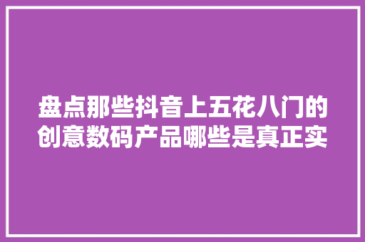 盘点那些抖音上五花八门的创意数码产品哪些是真正实用的 盘点那些抖音上五花八门的创意数码产品哪些是真正实用的 人工智能
