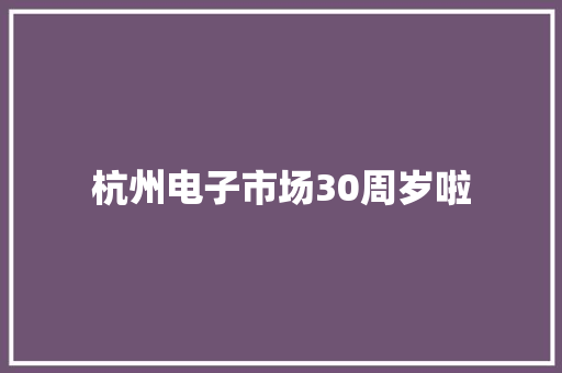 杭州电子市场30周岁啦 杭州电子市场30周岁啦 互联通信