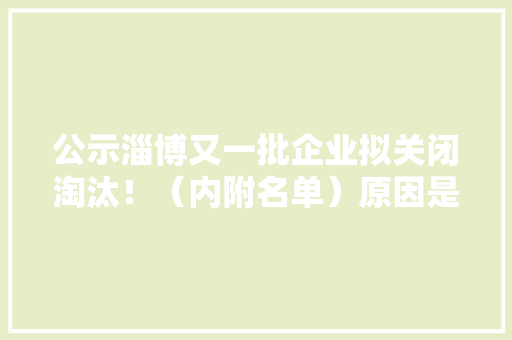 公示淄博又一批企业拟关闭淘汰！（内附名单）原因是…