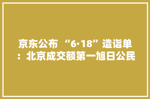 京东公布 “6·18”造诣单：北京成交额第一旭日公民购买力最强