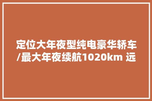定位大年夜型纯电豪华轿车/最大年夜续航1020km 远航Y6正式下线