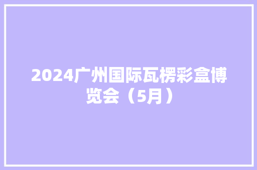 2024广州国际瓦楞彩盒博览会（5月）