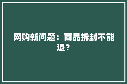 网购新问题：商品拆封不能退？