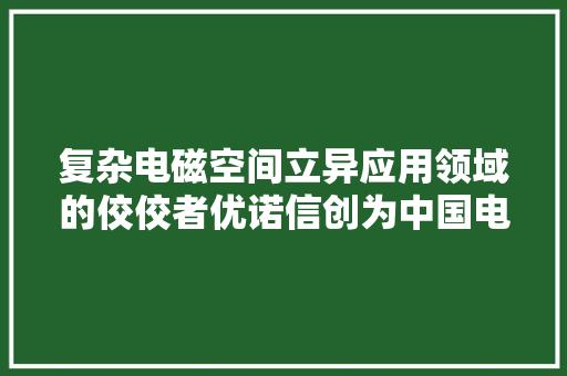 复杂电磁空间立异应用领域的佼佼者优诺信创为中国电子信息装备崛起“加速度”