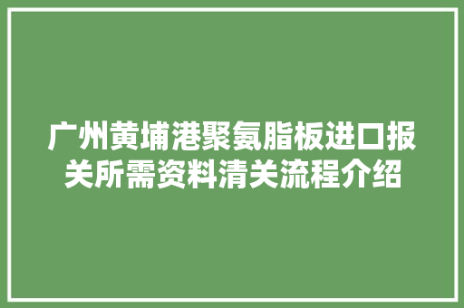 广州黄埔港聚氨脂板进口报关所需资料清关流程介绍