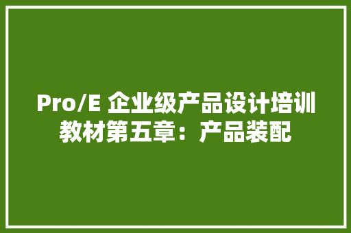 Pro/E 企业级产品设计培训教材第五章：产品装配 Pro/E 企业级产品设计培训教材第五章：产品装配 智能科技