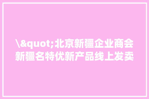 \"北京新疆企业商会新疆名特优新产品线上发卖平台\"启动