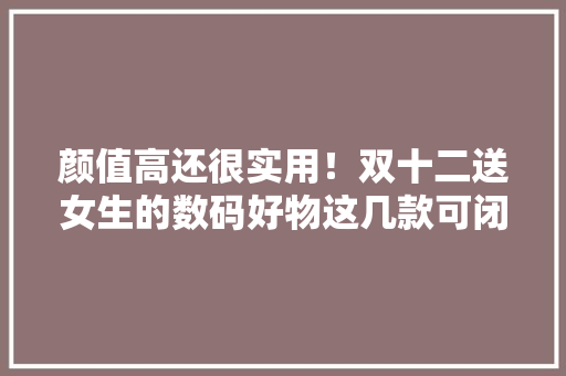 颜值高还很实用！双十二送女生的数码好物这几款可闭眼入 颜值高还很实用！双十二送女生的数码好物这几款可闭眼入 智能科技