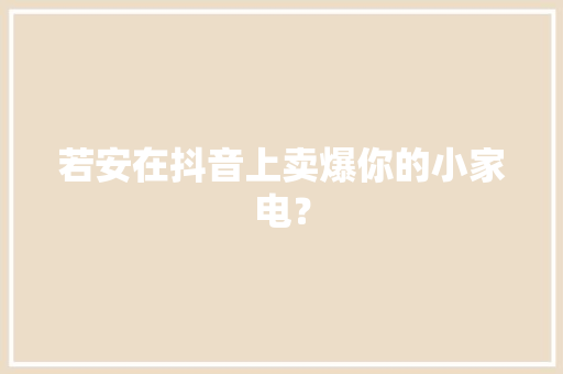 若安在抖音上卖爆你的小家电？