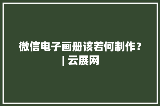 微信电子画册该若何制作？| 云展网 微信电子画册该若何制作？| 云展网 智能科技