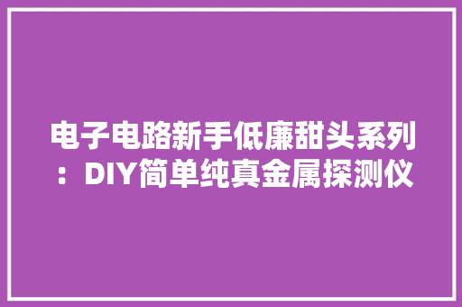 电子电路新手低廉甜头系列：DIY简单纯真金属探测仪