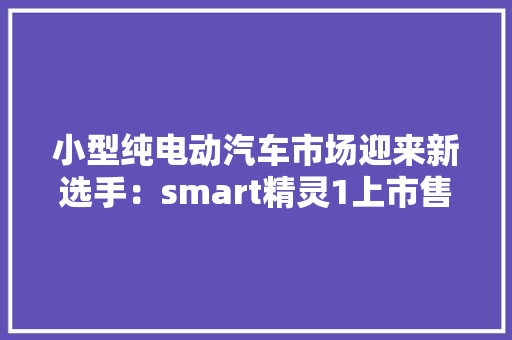 小型纯电动汽车市场迎来新选手：smart精灵1上市售价18.16-22.66万元