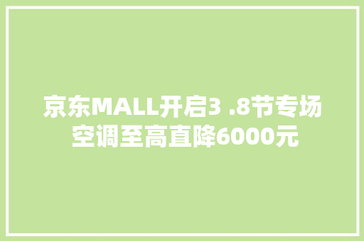 京东MALL开启3 .8节专场 空调至高直降6000元