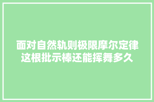 面对自然轨则极限摩尔定律这根批示棒还能挥舞多久
