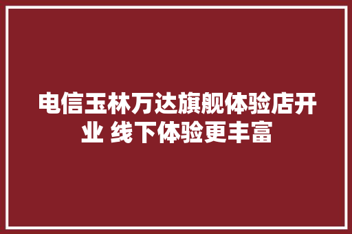 电信玉林万达旗舰体验店开业 线下体验更丰富