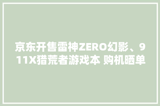 京东开售雷神ZERO幻影、911X猎荒者游戏本 购机晒单赢100元京东E卡